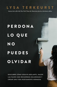 PERDONA LO QUE NO PUEDES OLVIDAR - LYSA TERKEURST